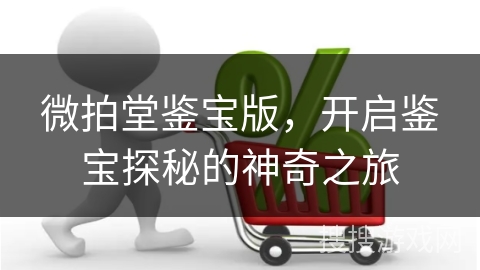 微拍堂鉴宝版，开启鉴宝探秘的神奇之旅