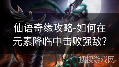 仙语奇缘攻略-如何在元素降临中击败强敌？
