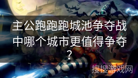 主公跑跑跑城池争夺战中哪个城市更值得争夺？