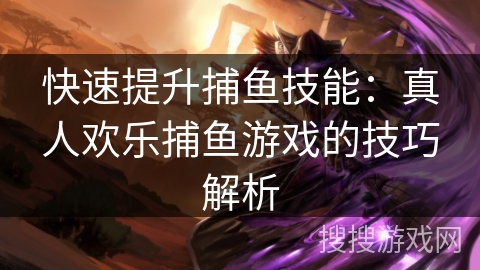 快速提升捕鱼技能:真人欢乐捕鱼游戏的技巧解析 快速提升捕鱼技能:真人欢乐捕鱼游戏的技巧解析