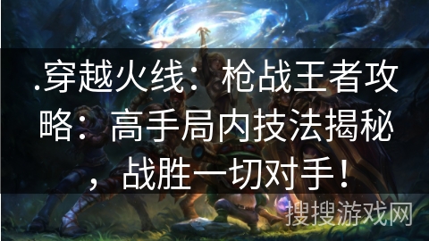 .穿越火线：枪战王者攻略：高手局内技法揭秘，战胜一切对手！