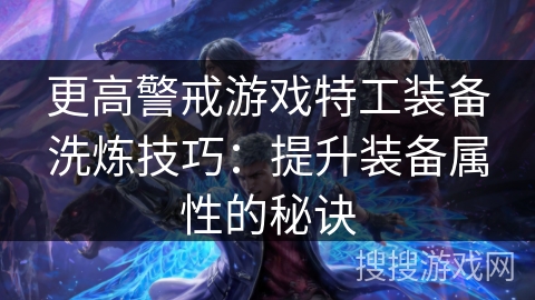 更高警戒游戏特工装备洗炼技巧：提升装备属性的秘诀