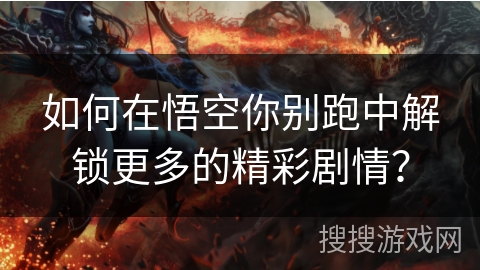 如何在悟空你别跑中解锁更多的精彩剧情？