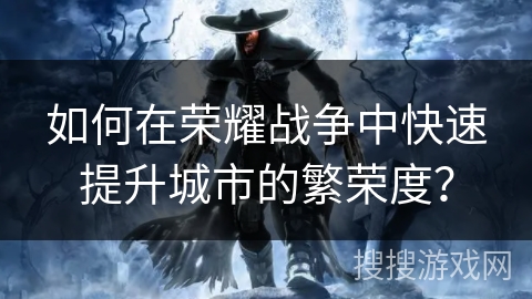 如何在荣耀战争中快速提升城市的繁荣度? 如何在荣耀战争中快速提升城市的繁荣度?