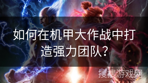 如何在机甲大作战中打造强力团队? 如何在机甲大作战中打造强力团队?