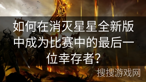 如何在消灭星星全新版中成为比赛中的最后一位幸存者? 如何在消灭星星全新版中成为比赛中的最后一位幸存者?