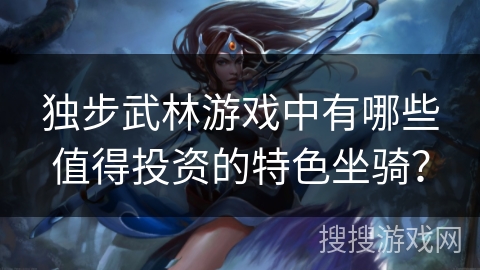 独步武林游戏中有哪些值得投资的特色坐骑？