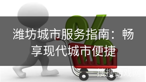 潍坊城市服务指南:畅享现代城市便捷