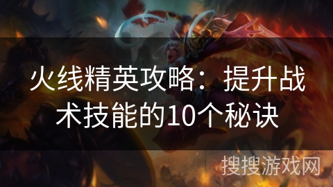 火线精英攻略:提升战术技能的10个秘诀 火线精英攻略:提升战术技能的10个秘诀