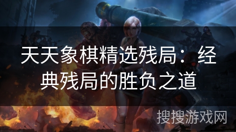 天天象棋精选残局:经典残局的胜负之道 天天象棋精选残局:经典残局的胜负之道