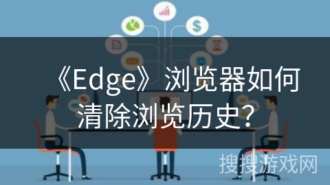 《Edge》浏览器如何清除浏览历史? 《Edge》浏览器如何清除浏览历史?