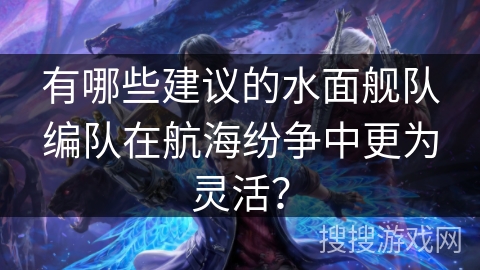 有哪些建议的水面舰队编队在航海纷争中更为灵活? 有哪些建议的水面舰队编队在航海纷争中更为灵活?