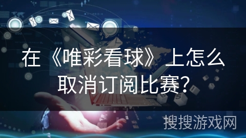 在《唯彩看球》上怎么取消订阅比赛？