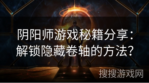 阴阳师游戏秘籍分享：解锁隐藏卷轴的方法？