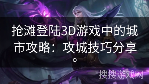 抢滩登陆3D游戏中的城市攻略：攻城技巧分享。