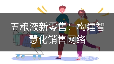 五粮液新零售:构建智慧化销售网络