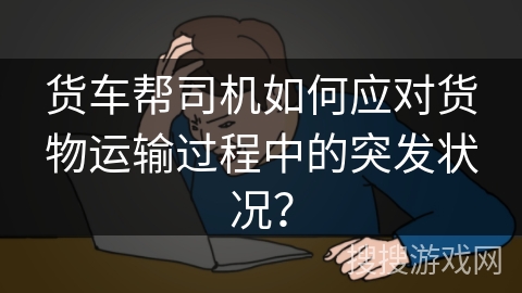 货车帮司机如何应对货物运输过程中的突发状况? 货车帮司机如何应对货物运输过程中的突发状况?