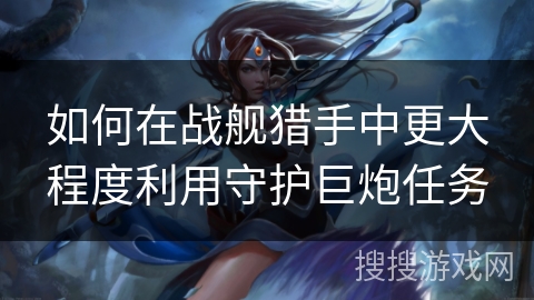如何在战舰猎手中更大程度利用守护巨炮任务 如何在战舰猎手中更大程度利用守护巨炮任务