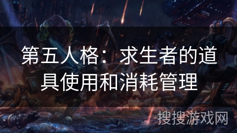 第五人格:求生者的道具使用和消耗管理 第五人格:求生者的道具使用和消耗管理