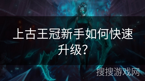 上古王冠新手如何快速升级? 上古王冠新手如何快速升级?