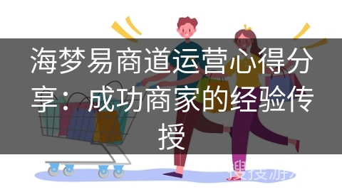 海梦易商道运营心得分享:成功商家的经验传授