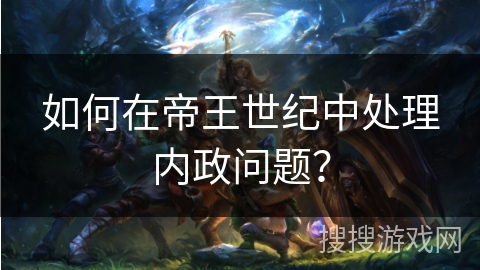 如何在帝王世纪中处理内政问题? 如何在帝王世纪中处理内政问题?