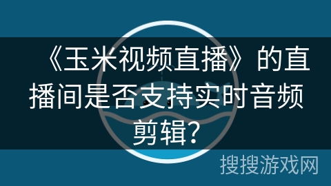 《玉米视频直播》的直播间是否支持实时音频剪辑? 《玉米视频直播》的直播间是否支持实时音频剪辑?