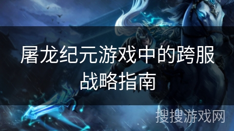 屠龙纪元游戏中的跨服战略指南 屠龙纪元游戏中的跨服战略指南