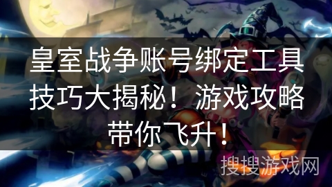 皇室战争账号绑定工具技巧大揭秘！游戏攻略带你飞升！