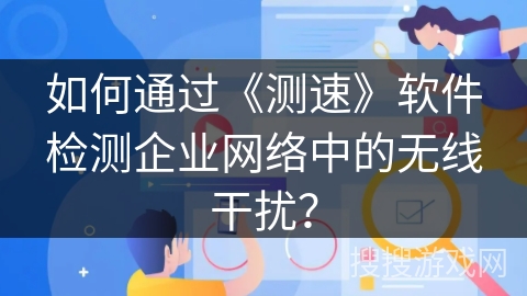 如何通过《测速》软件检测企业网络中的无线干扰? 如何通过《测速》软件检测企业网络中的无线干扰?