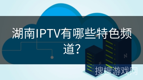 湖南IPTV有哪些特色频道？