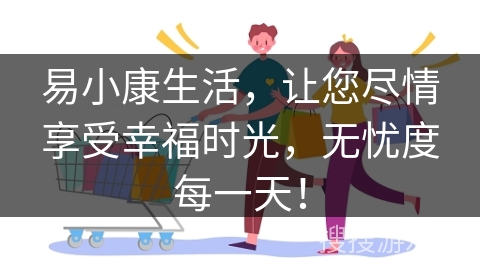 易小康生活，让您尽情享受幸福时光，无忧度每一天！