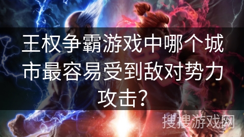 王权争霸游戏中哪个城市最容易受到敌对势力攻击? 王权争霸游戏中哪个城市最容易受到敌对势力攻击?
