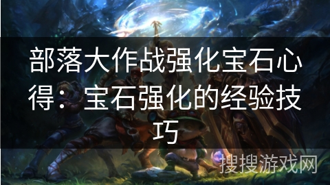 部落大作战强化宝石心得：宝石强化的经验技巧