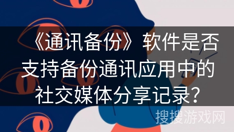 《通讯备份》软件是否支持备份通讯应用中的社交媒体分享记录? 《通讯备份》软件是否支持备份通讯应用中的社交媒体分享记录?