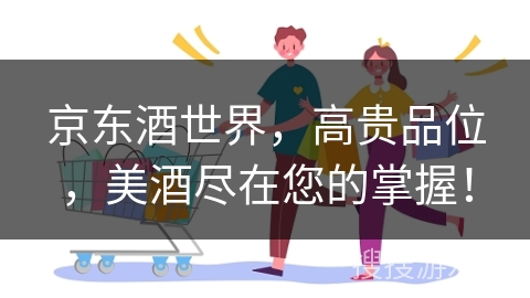 京东酒世界，高贵品位，美酒尽在您的掌握！