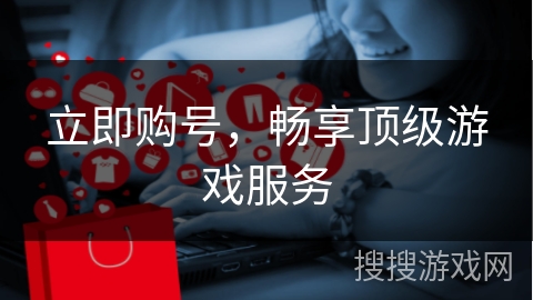 立即购号，畅享顶级游戏服务