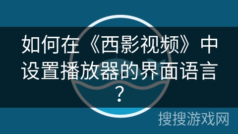 如何在《西影视频》中设置播放器的界面语言? 如何在《西影视频》中设置播放器的界面语言?