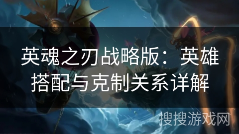 英魂之刃战略版：英雄搭配与克制关系详解