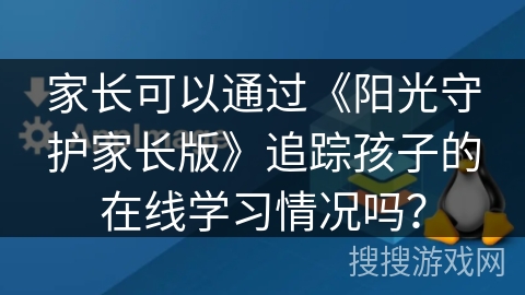 家长可以通过《阳光守护家长版》追踪孩子的在线学习情况吗？