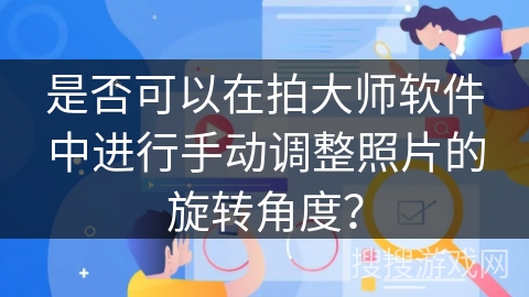 是否可以在拍大师软件中进行手动调整照片的旋转角度? 是否可以在拍大师软件中进行手动调整照片的旋转角度?