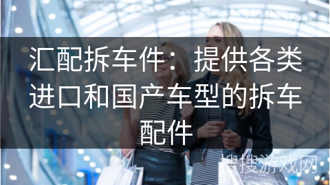 汇配拆车件:提供各类进口和国产车型的拆车配件