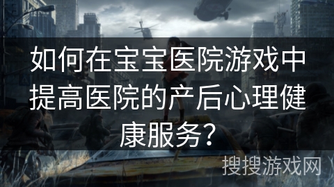 如何在宝宝医院游戏中提高医院的产后心理健康服务? 如何在宝宝医院游戏中提高医院的产后心理健康服务?