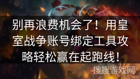 别再浪费机会了!用皇室战争账号绑定工具攻略轻松赢在起跑线! 别再浪费机会了!用皇室战争账号绑定工具攻略轻松赢在起跑线!