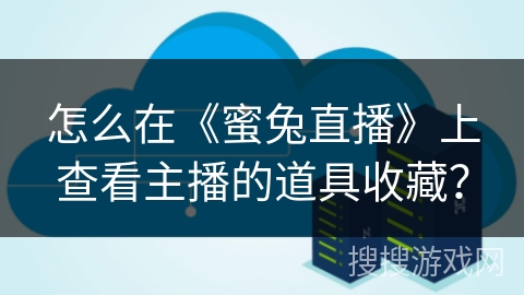 怎么在《蜜兔直播》上查看主播的道具收藏？