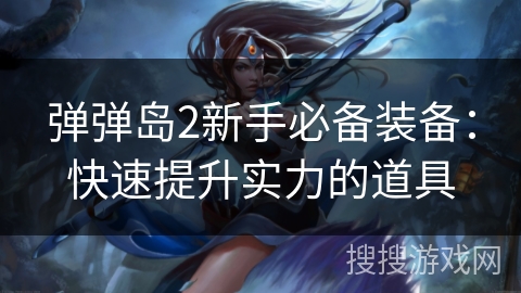 弹弹岛2新手必备装备:快速提升实力的道具 弹弹岛2新手必备装备:快速提升实力的道具