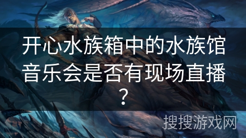 开心水族箱中的水族馆音乐会是否有现场直播？