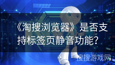 《淘搜浏览器》是否支持标签页静音功能？