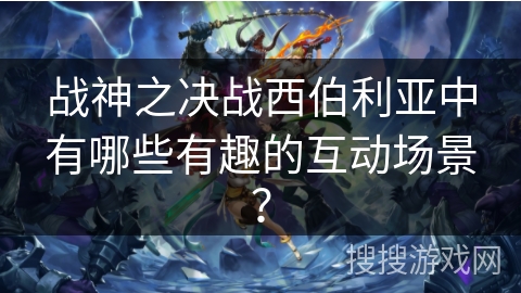 战神之决战西伯利亚中有哪些有趣的互动场景？