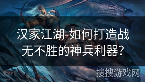 汉家江湖-如何打造战无不胜的神兵利器？